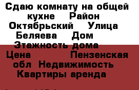 Сдаю комнату на общей кухне  › Район ­ Октябрьский  › Улица ­ Беляева  › Дом ­ 41 › Этажность дома ­ 5 › Цена ­ 5 500 - Пензенская обл. Недвижимость » Квартиры аренда   